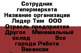 Сотрудник   гипермаркета › Название организации ­ Лидер Тим, ООО › Отрасль предприятия ­ Другое › Минимальный оклад ­ 15 000 - Все города Работа » Вакансии   . Башкортостан респ.,Баймакский р-н